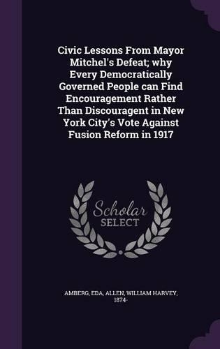 Civic Lessons From Mayor Mitchel's Defeat; why Every Democratically Governed People can Find Encouragement Rather Than Discouragent in New York City's Vote Against Fusion Reform in 1917
