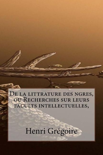 De la littrature des ngres, ou Recherches sur leurs facults intellectuelles,