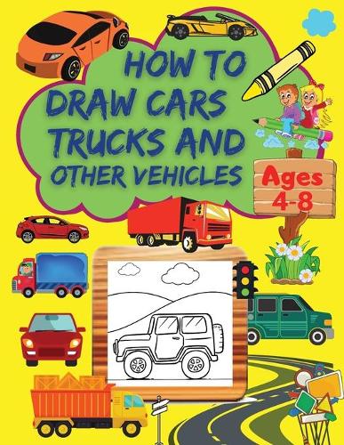 How to Draw Cars, Trucks and Other Vehicles: A Step-by-Step Drawing Book for Kids with Car and Truck Designs Grid Pages for Drawing Best-Looking Cars, Trucks and Other Vehicles