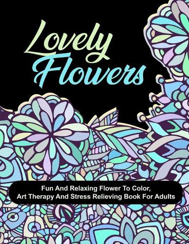 Lovely Flowers: Fun And Relaxing Flower To Color, Art Therapy And Stress Relieving Book For Adults