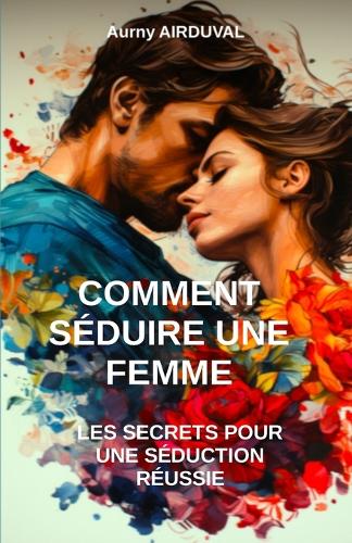 Comment séduire une femme: Les secrets pour une séduction réussie