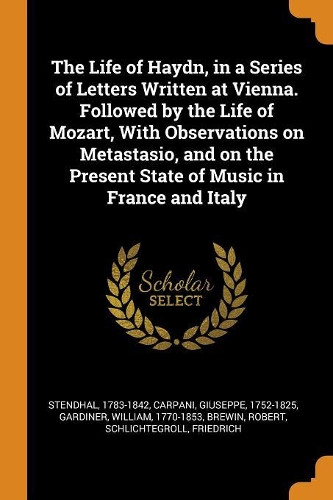 The Life of Haydn, in a Series of Letters Written at Vienna. Followed by the Life of Mozart, with Observations on Metastasio, and on the Present State of Music in France and Italy