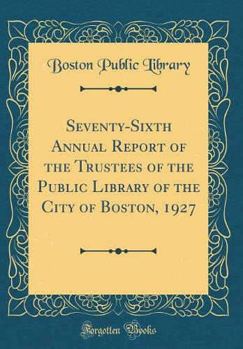 Seventy-Sixth Annual Report of the Trustees of the Public Library of the City of Boston, 1927 (Classic Reprint)