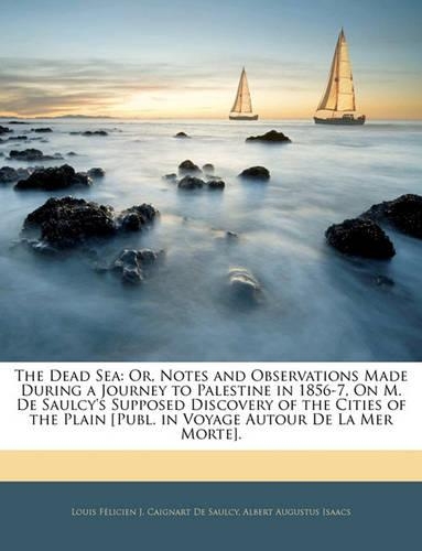 The Dead Sea: Or, Notes and Observations Made During a Journey to Palestine in 1856-7, on M. de Saulcy's Supposed Discovery of the Cities of the Plain [Publ. in Voyage Autour de La Mer Morte].