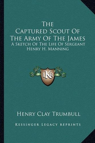 The Captured Scout Of The Army Of The James: A Sketch Of The Life Of Sergeant Henry H. Manning(English)
