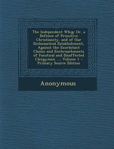 The Independent Whig: Or, a Defence of Primitive Christianity, and of Our Ecclesiastical Establishment, Against the Exorbitant Claims and En(English)
