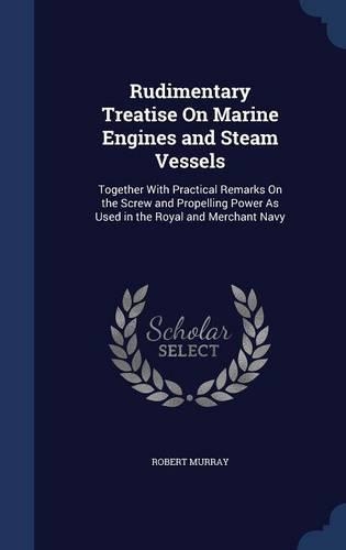 Rudimentary Treatise On Marine Engines and Steam Vessels: Together With Practical Remarks On the Screw and Propelling Power As Used in the Royal and Merchant Navy