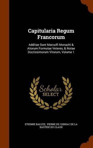 Capitularia Regum Francorum: Additae Sunt Marculfi Monachi & Aliorum Formulae Veteres, & Notae Doctissimorum Virorum, Volume 1(English)
