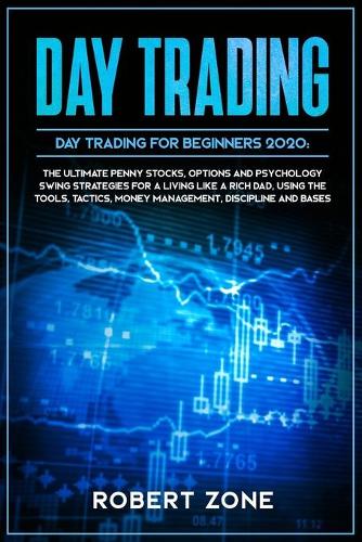 DAY TRADING for Beginners 2020: The Ultimate Penny Stocks, Options and Psychology Swing Strategies For a Living Like a Rich Dad, Using The Tools, Tactics, Money Management, Discipl