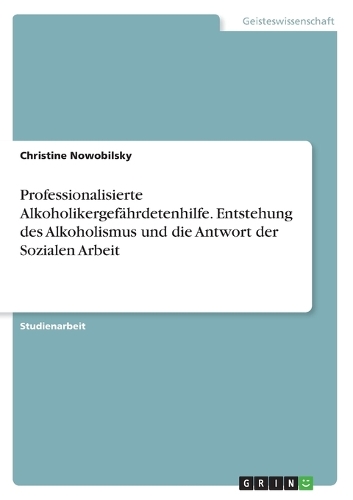 Professionalisierte Alkoholikergefährdetenhilfe. Entstehung des Alkoholismus und die Antwort der Sozialen Arbeit: (German)