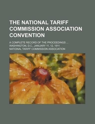 The National Tariff Commission Association Convention; A Complete Record of the Proceedings Washington, D.C., January 11, 12, 1911