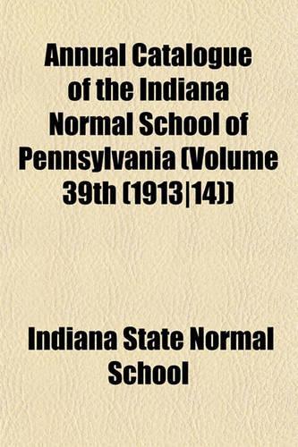 Annual Catalogue of the Indiana Normal School of Pennsylvania (Volume 39th (1913-14)): (English)