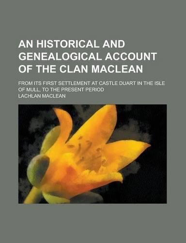 An Historical and Genealogical Account of the Clan MacLean; From Its First Settlement at Castle Duart in the Isle of Mull, to the Present Period