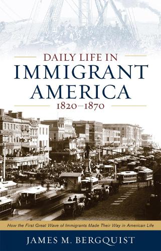 Daily Life in Immigrant America, 1820–1870: How the First Great Wave of Immigrants Made Their Way in America(Daily Life in Immigrant America)