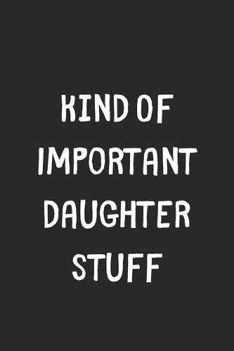 Kind Of Important Daughter Stuff: Lined Journal, 120 Pages, 6 x 9, Funny Daughter Gift Idea, Black Matte Finish (Kind Of Important Daughter Stuff Journal)