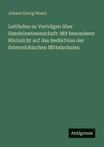 Leitfaden zu Vorträgen über Handelswissenschaft: Mit besonderer Rücksicht auf das Bedürfniss der österreichischen Mittelschulen