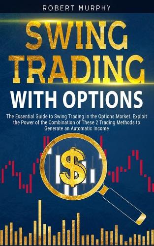 Swing Trading with Options: The Essential Guide to Swing Trading in the Options Market. Exploit the Power of the Combination of These 2 Trading Methods to Generate an Automatic