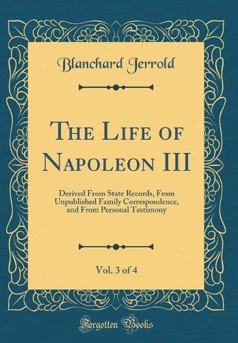 The Life of Napoleon III, Vol. 3 of 4: Derived From State Records, From Unpublished Family Correspondence, and From Personal Testimony (Classic Reprint)