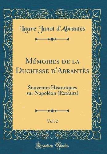 Mémoires de la Duchesse d'Abrantès, Vol. 2: Souvenirs Historiques sur Napoléon (Extraits) (Classic Reprint)