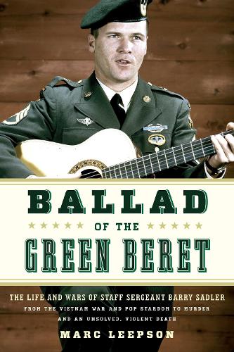 Ballad of the Green Beret: The Life and Wars of Staff Sergeant Barry Sadler from the Vietnam War and Pop Stardom to Murder and an Unsolved, Violent Death