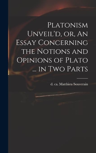 Platonism Unveil'd, or, An Essay Concerning the Notions and Opinions of Plato ... in Two Parts
