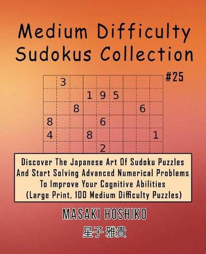 Medium Difficulty Sudokus Collection #25: Discover The Japanese Art Of Sudoku Puzzles And Start Solving Advanced Numerical Problems To Improve Your Cognitive Abilities (Large Print, 100 Medi