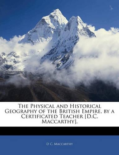 The Physical and Historical Geography of the British Empire, by a Certificated Teacher [D.C. MacCarthy].