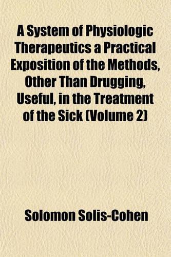 A System of Physiologic Therapeutics a Practical Exposition of the Methods, Other Than Drugging, Useful, in the Treatment of the Sick (Volume 2)