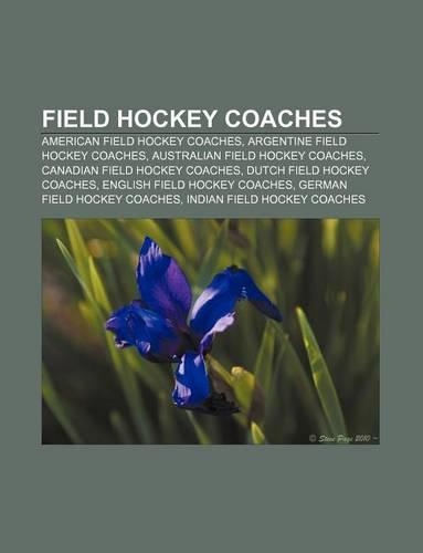 Field Hockey Coaches: American Field Hockey Coaches, Argentine Field Hockey Coaches, Australian Field Hockey Coaches(English)