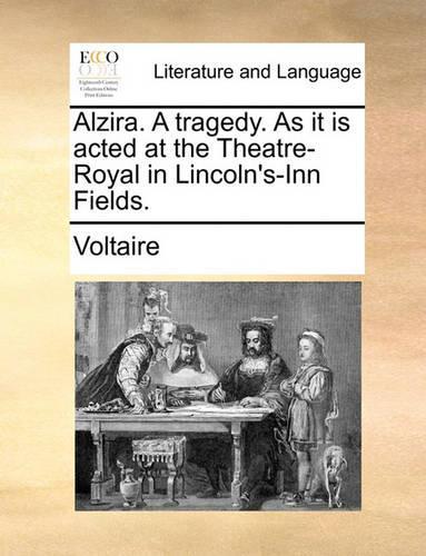 Alzira. a Tragedy. as It Is Acted at the Theatre-Royal in Lincoln's-Inn Fields.