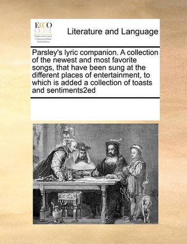 Parsley's lyric companion. A collection of the newest and most favorite songs, that have been sung at the different places of entertainment, to which is added a collection of toasts and sentiments2ed