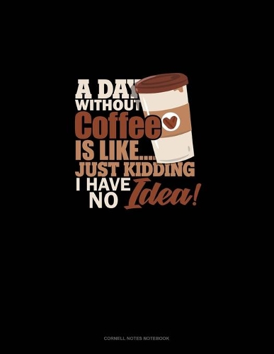 A Day Without Coffee Is Like.. Just Kidding, I Have No Idea!: Cornell Notes Notebook(1361 Cornell Notes Notebook)