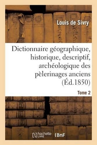 Dictionnaire Géographique, Historique, Descriptif, Archéologique. T. 2 N-Z: Des Pélerinages Anciens Et Modernes Et Des Lieux de Dévotion Les Plus Célèbres de l'Univers(Religion)