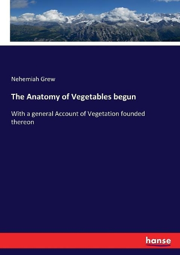 Anatomy of Vegetables begun: With a general Account of Vegetation founded thereon