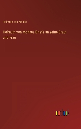 Helmuth von Moltkes Briefe an seine Braut und Frau
