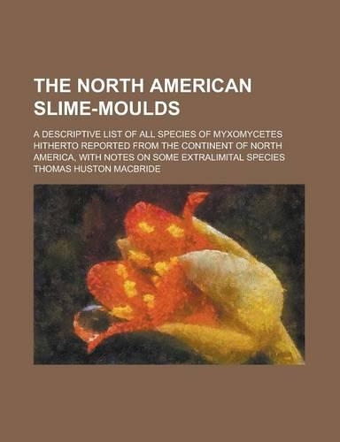 The North American Slime-Moulds; A Descriptive List of All Species of Myxomycetes Hitherto Reported from the Continent of North America, with Notes on Some Extralimital Species