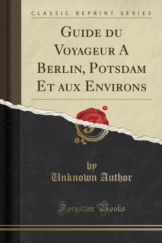 Guide Du Voyageur a Berlin, Potsdam Et Aux Environs (Classic Reprint)