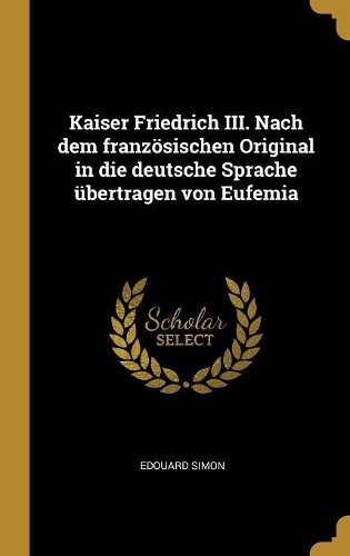 Kaiser Friedrich III. Nach dem französischen Original in die deutsche Sprache übertragen von Eufemia