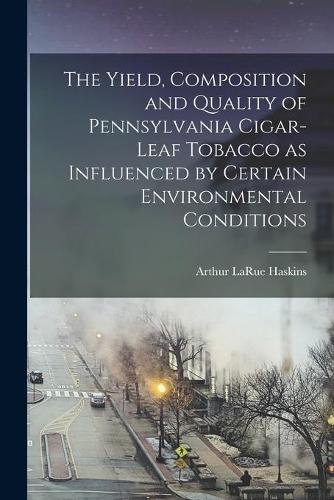 The Yield, Composition and Quality of Pennsylvania Cigar-leaf Tobacco as Influenced by Certain Environmental Conditions [microform]