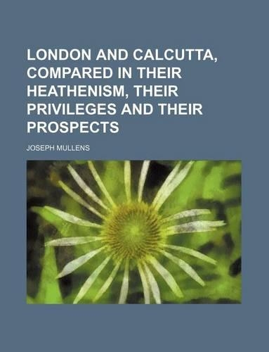 London and Calcutta, Compared in Their Heathenism, Their Privileges and Their Prospects