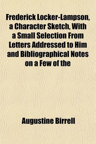 Frederick Locker-Lampson, a Character Sketch, with a Small Selection from Letters Addressed to Him and Bibliographical Notes on a Few of the: (English)