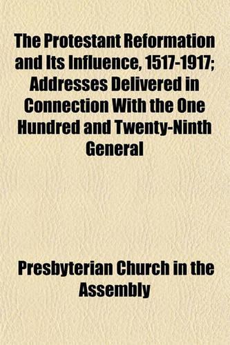 The Protestant Reformation and Its Influence, 1517-1917; Addresses Delivered in Connection with the One Hundred and Twenty-Ninth General