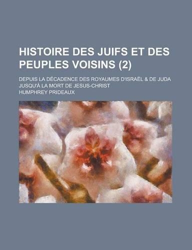 Histoire Des Juifs Et Des Peuples Voisins; Depuis La Decadence Des Royaumes D'Israel & de Juda Jusqu'a La Mort de Jesus-Christ (2 )