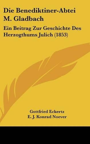 Die Benediktiner-Abtei M. Gladbach: Ein Beitrag Zur Geschichte Des Herzogthums Julich (1853)(German)