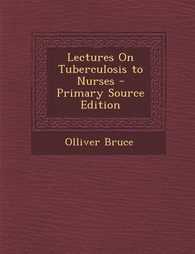 Lectures on Tuberculosis to Nurses - Primary Source Edition