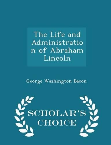 The Life and Administration of Abraham Lincoln - Scholar's Choice Edition