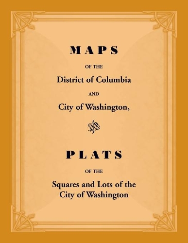 Maps of the District of Columbia and City of Washington, and Plats of the Squares and Lots of the City of Washington
