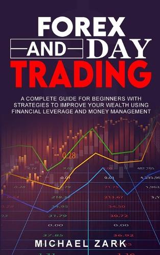 Forex and Day Trading: A Complete Guide For Beginners With Strategies To Improve Your Wealth Using Financial Leverage And Money Management