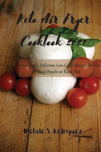 Keto Air Fryer Cookbook: Amazingly Delicious Low-Carb Recipes for the Busy People on Keto Diet