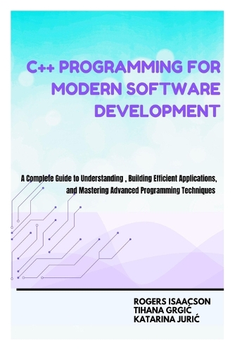 C++ Programming for Modern Software Development: A Complete Guide to Understanding, Building Efficient Applications, and Mastering Advanced Programming Techniques